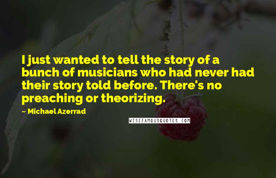Michael Azerrad Quotes: I just wanted to tell the story of a bunch of musicians who had never had their story told before. There's no preaching or theorizing.