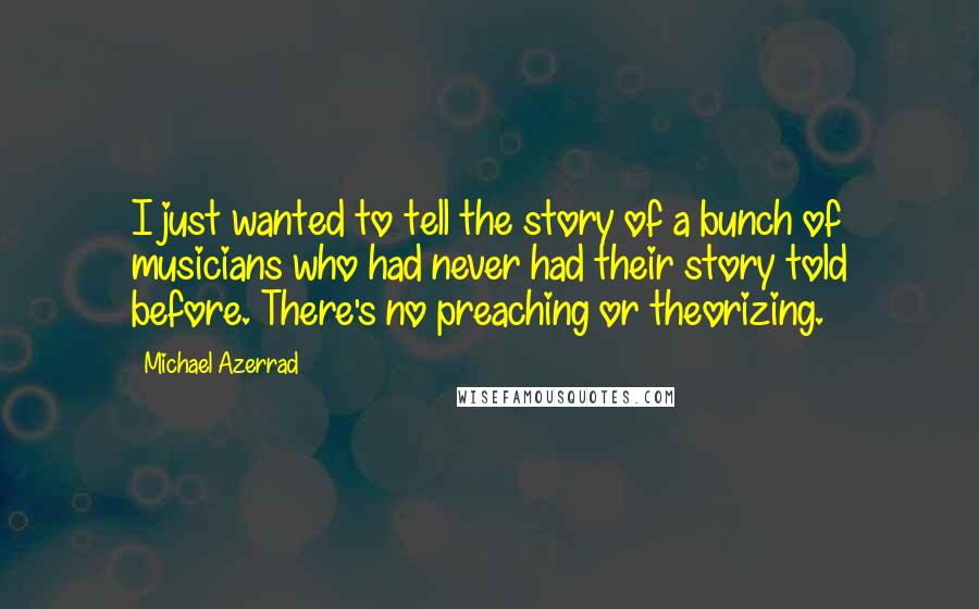 Michael Azerrad Quotes: I just wanted to tell the story of a bunch of musicians who had never had their story told before. There's no preaching or theorizing.
