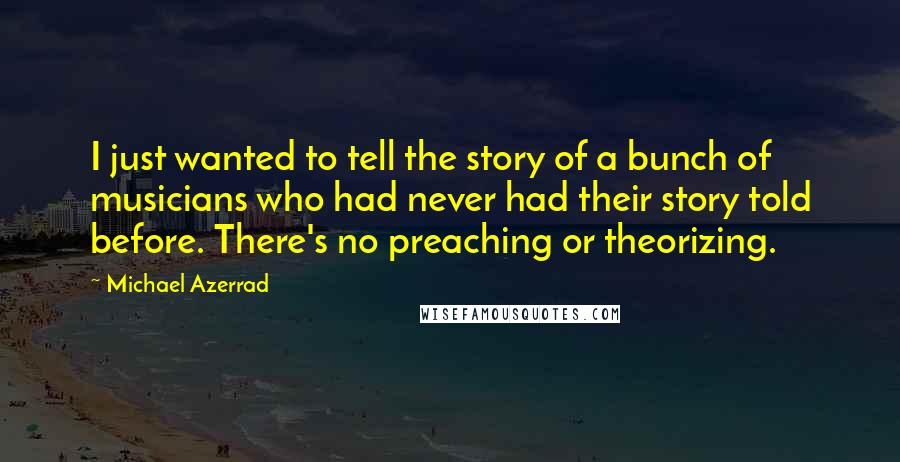 Michael Azerrad Quotes: I just wanted to tell the story of a bunch of musicians who had never had their story told before. There's no preaching or theorizing.