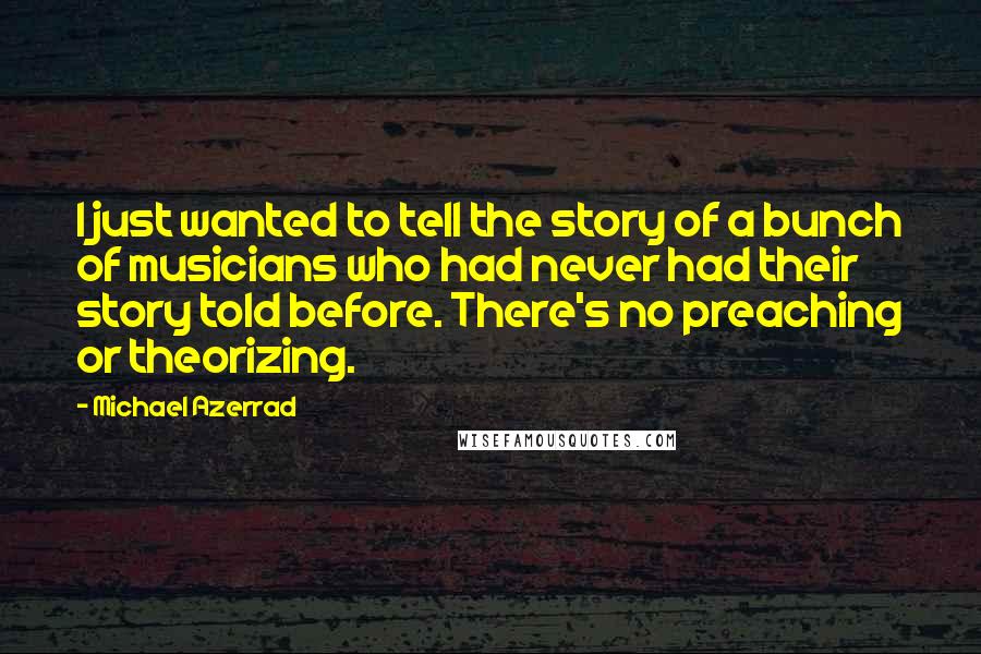 Michael Azerrad Quotes: I just wanted to tell the story of a bunch of musicians who had never had their story told before. There's no preaching or theorizing.
