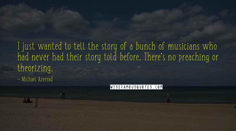 Michael Azerrad Quotes: I just wanted to tell the story of a bunch of musicians who had never had their story told before. There's no preaching or theorizing.