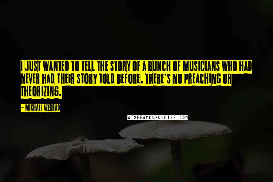Michael Azerrad Quotes: I just wanted to tell the story of a bunch of musicians who had never had their story told before. There's no preaching or theorizing.