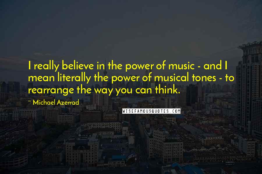 Michael Azerrad Quotes: I really believe in the power of music - and I mean literally the power of musical tones - to rearrange the way you can think.
