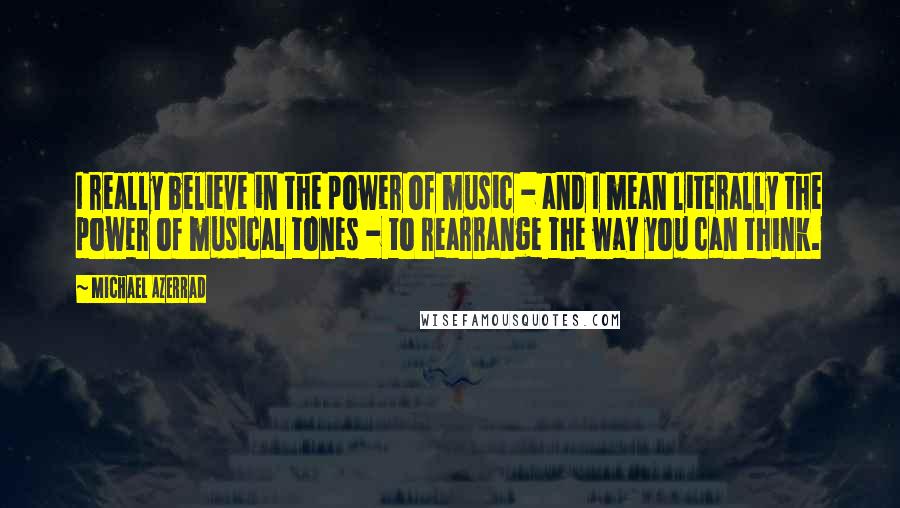 Michael Azerrad Quotes: I really believe in the power of music - and I mean literally the power of musical tones - to rearrange the way you can think.