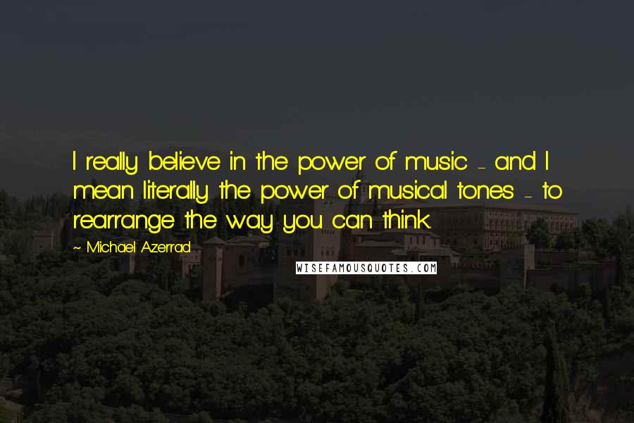 Michael Azerrad Quotes: I really believe in the power of music - and I mean literally the power of musical tones - to rearrange the way you can think.