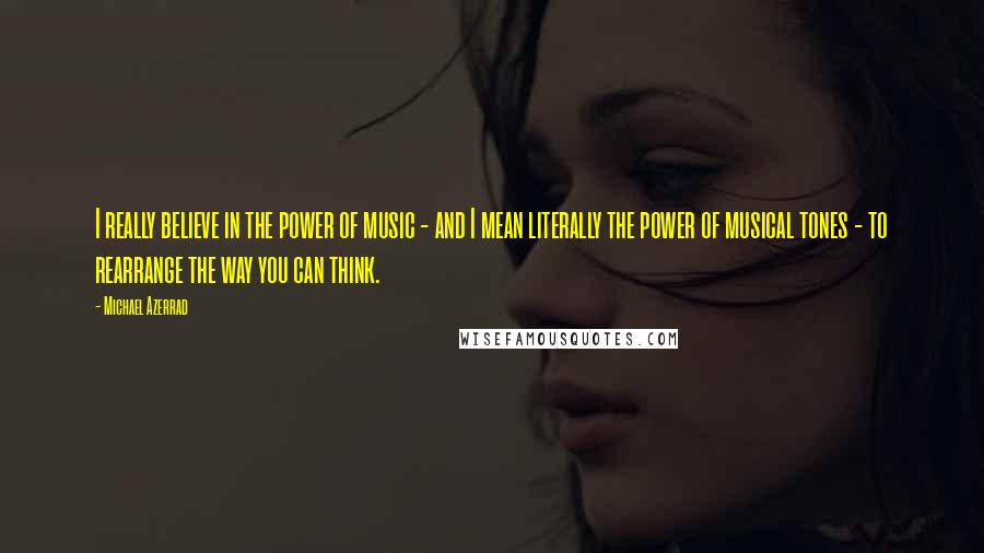 Michael Azerrad Quotes: I really believe in the power of music - and I mean literally the power of musical tones - to rearrange the way you can think.