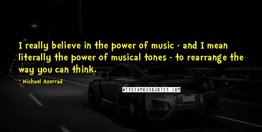 Michael Azerrad Quotes: I really believe in the power of music - and I mean literally the power of musical tones - to rearrange the way you can think.