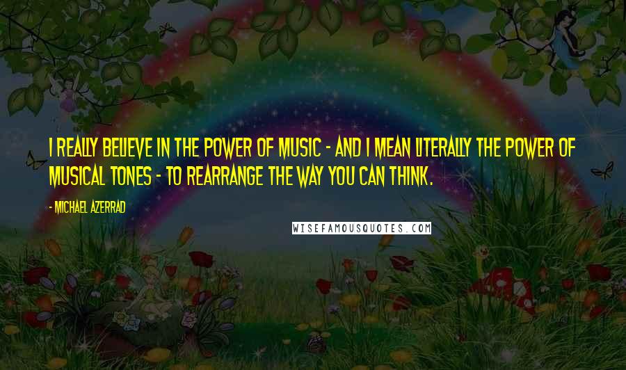 Michael Azerrad Quotes: I really believe in the power of music - and I mean literally the power of musical tones - to rearrange the way you can think.