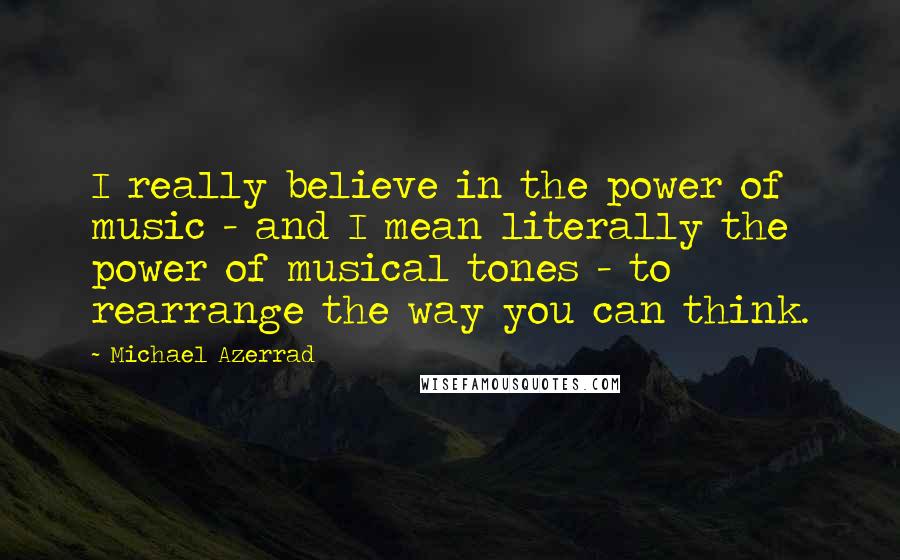 Michael Azerrad Quotes: I really believe in the power of music - and I mean literally the power of musical tones - to rearrange the way you can think.