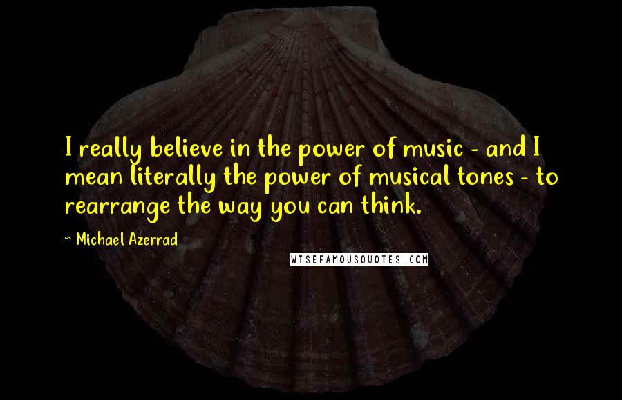 Michael Azerrad Quotes: I really believe in the power of music - and I mean literally the power of musical tones - to rearrange the way you can think.