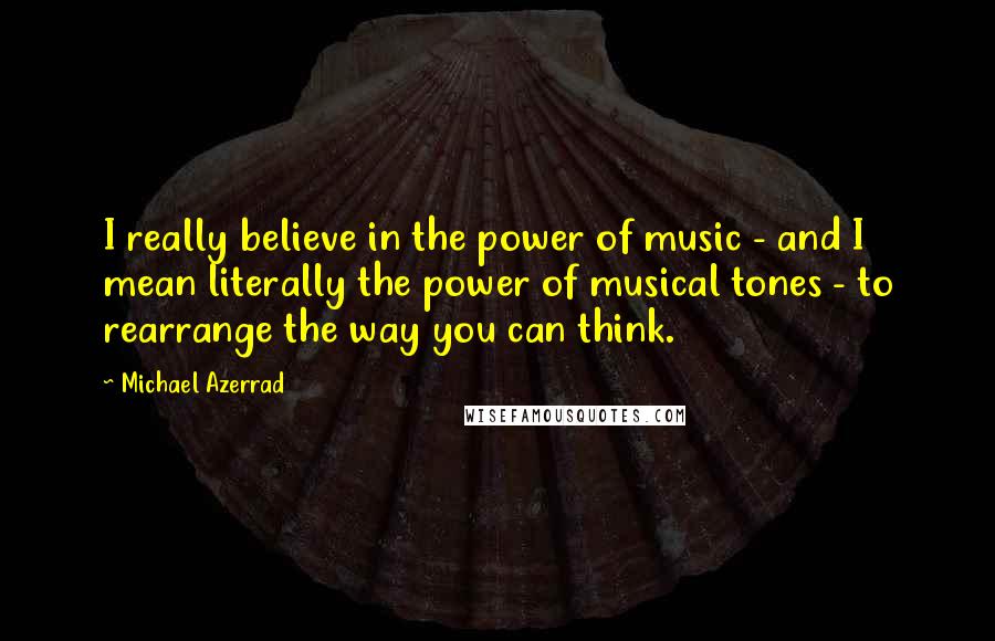 Michael Azerrad Quotes: I really believe in the power of music - and I mean literally the power of musical tones - to rearrange the way you can think.