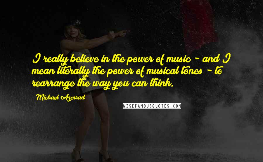 Michael Azerrad Quotes: I really believe in the power of music - and I mean literally the power of musical tones - to rearrange the way you can think.