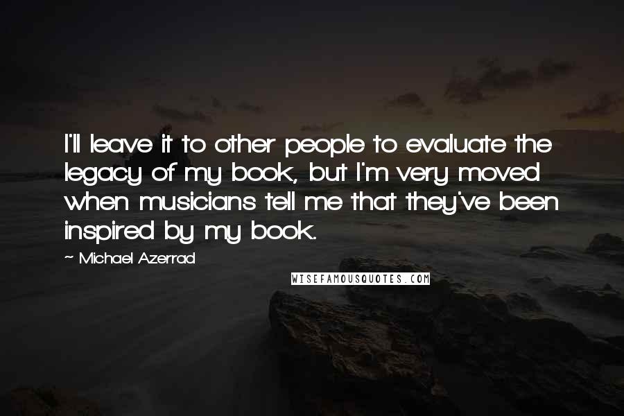 Michael Azerrad Quotes: I'll leave it to other people to evaluate the legacy of my book, but I'm very moved when musicians tell me that they've been inspired by my book.