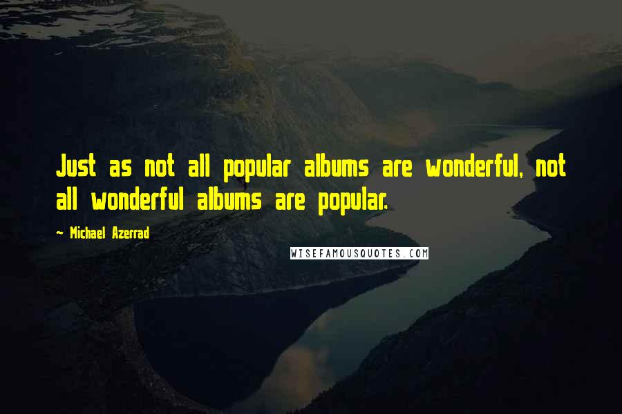 Michael Azerrad Quotes: Just as not all popular albums are wonderful, not all wonderful albums are popular.