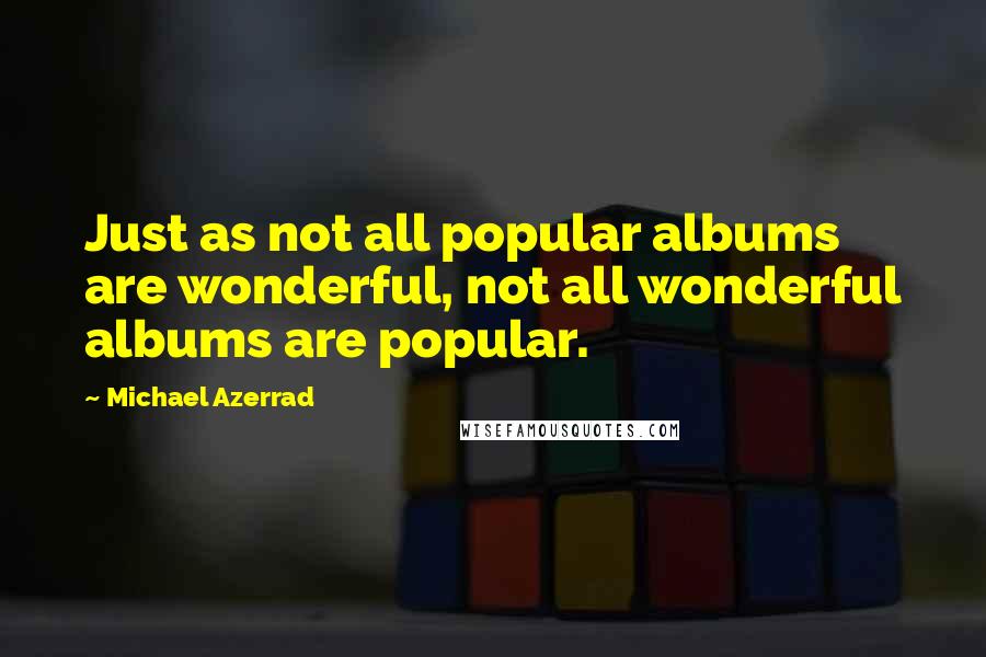 Michael Azerrad Quotes: Just as not all popular albums are wonderful, not all wonderful albums are popular.