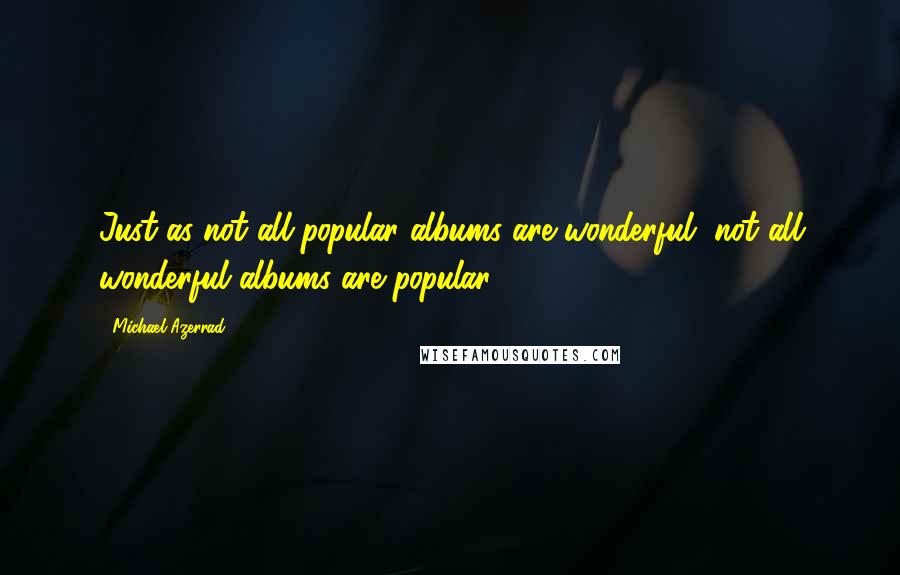 Michael Azerrad Quotes: Just as not all popular albums are wonderful, not all wonderful albums are popular.