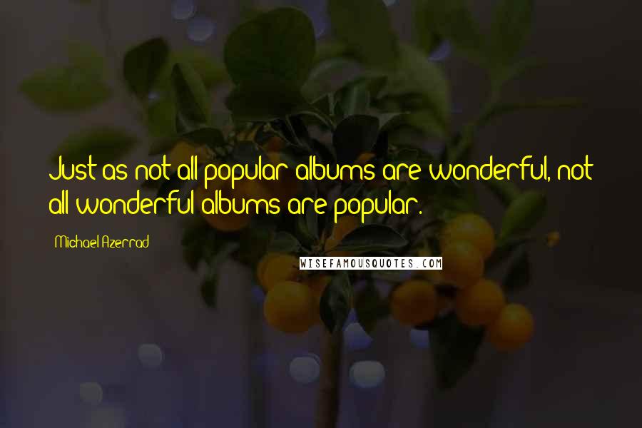 Michael Azerrad Quotes: Just as not all popular albums are wonderful, not all wonderful albums are popular.