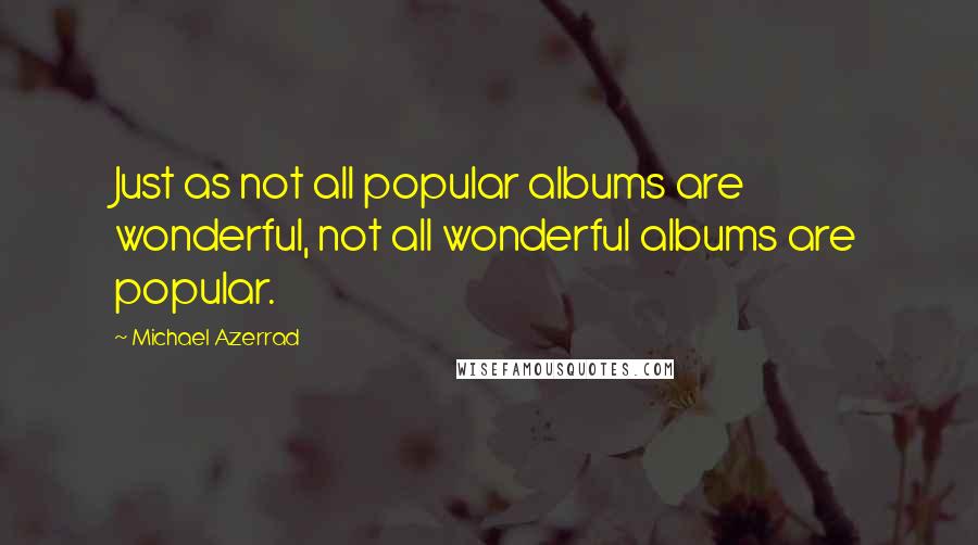 Michael Azerrad Quotes: Just as not all popular albums are wonderful, not all wonderful albums are popular.