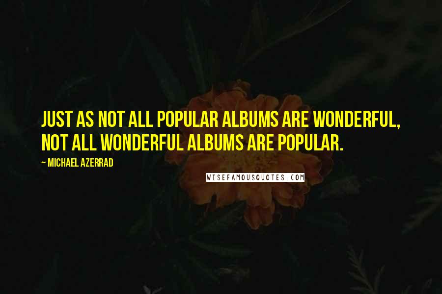Michael Azerrad Quotes: Just as not all popular albums are wonderful, not all wonderful albums are popular.
