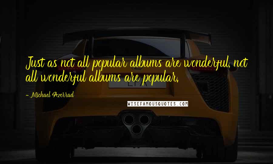 Michael Azerrad Quotes: Just as not all popular albums are wonderful, not all wonderful albums are popular.