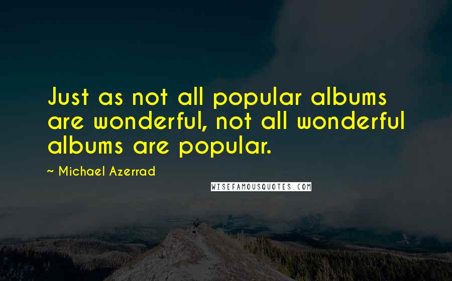 Michael Azerrad Quotes: Just as not all popular albums are wonderful, not all wonderful albums are popular.