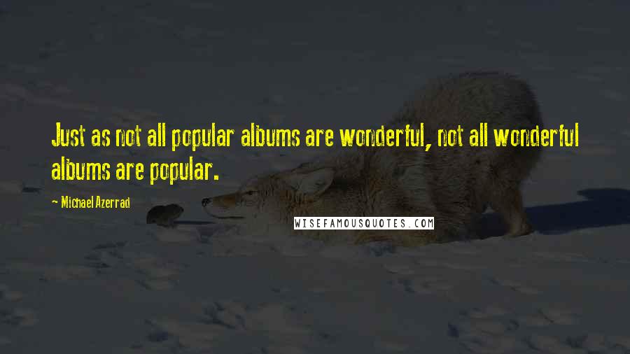 Michael Azerrad Quotes: Just as not all popular albums are wonderful, not all wonderful albums are popular.