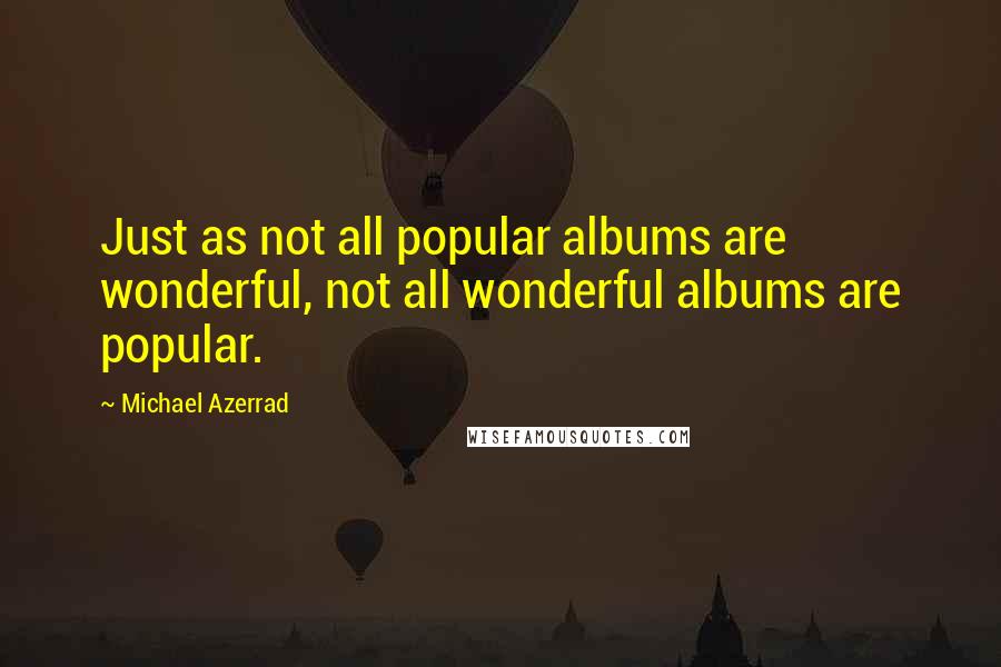 Michael Azerrad Quotes: Just as not all popular albums are wonderful, not all wonderful albums are popular.
