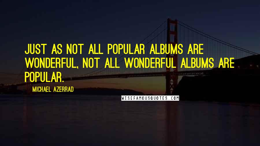 Michael Azerrad Quotes: Just as not all popular albums are wonderful, not all wonderful albums are popular.