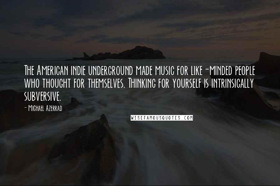 Michael Azerrad Quotes: The American indie underground made music for like-minded people who thought for themselves. Thinking for yourself is intrinsically subversive.