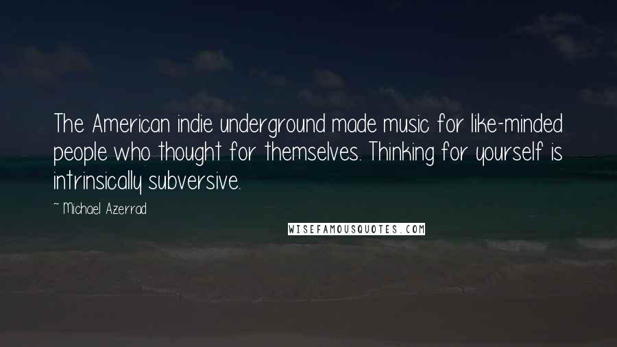 Michael Azerrad Quotes: The American indie underground made music for like-minded people who thought for themselves. Thinking for yourself is intrinsically subversive.