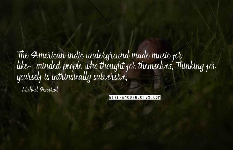 Michael Azerrad Quotes: The American indie underground made music for like-minded people who thought for themselves. Thinking for yourself is intrinsically subversive.