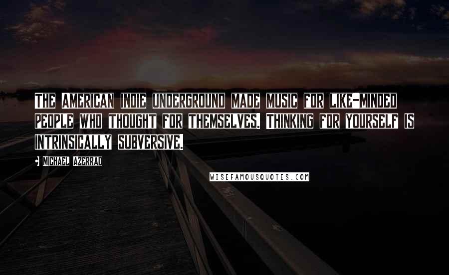 Michael Azerrad Quotes: The American indie underground made music for like-minded people who thought for themselves. Thinking for yourself is intrinsically subversive.