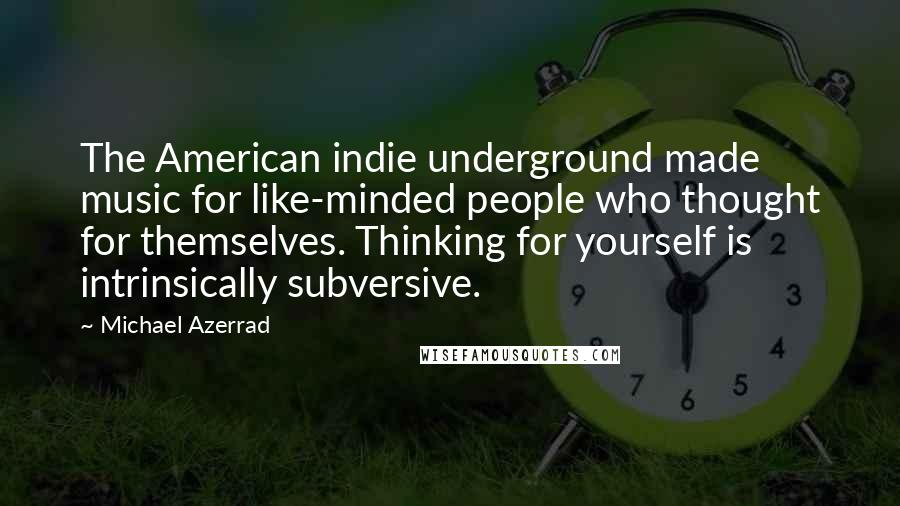 Michael Azerrad Quotes: The American indie underground made music for like-minded people who thought for themselves. Thinking for yourself is intrinsically subversive.