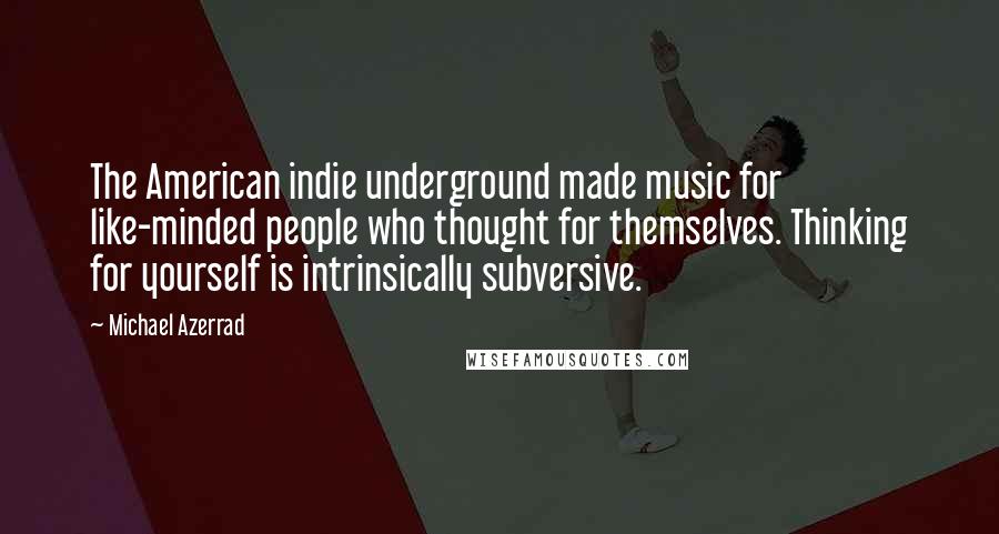 Michael Azerrad Quotes: The American indie underground made music for like-minded people who thought for themselves. Thinking for yourself is intrinsically subversive.