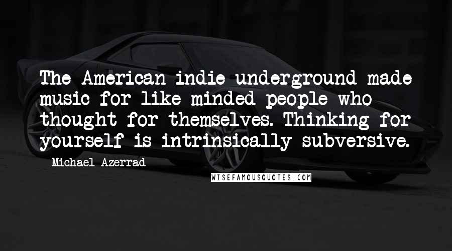 Michael Azerrad Quotes: The American indie underground made music for like-minded people who thought for themselves. Thinking for yourself is intrinsically subversive.