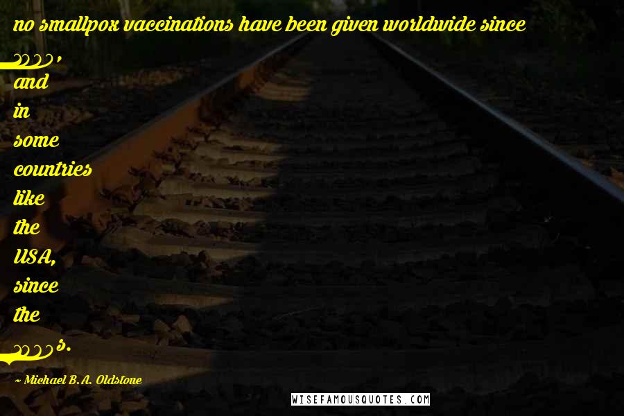 Michael B.A. Oldstone Quotes: no smallpox vaccinations have been given worldwide since 1980, and in some countries like the USA, since the 1960s.