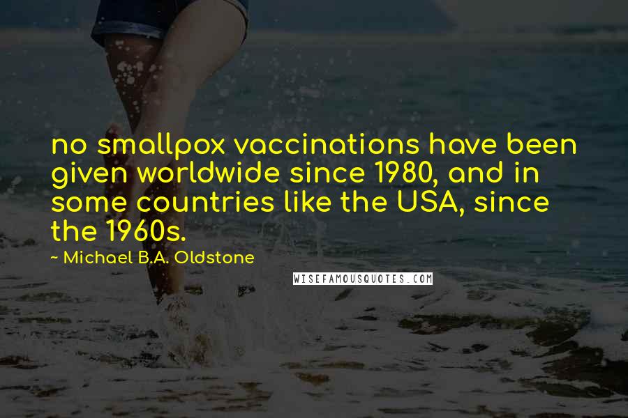 Michael B.A. Oldstone Quotes: no smallpox vaccinations have been given worldwide since 1980, and in some countries like the USA, since the 1960s.