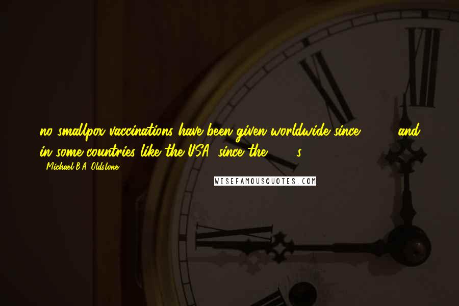 Michael B.A. Oldstone Quotes: no smallpox vaccinations have been given worldwide since 1980, and in some countries like the USA, since the 1960s.