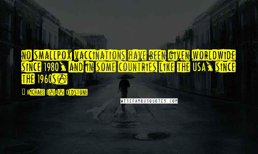 Michael B.A. Oldstone Quotes: no smallpox vaccinations have been given worldwide since 1980, and in some countries like the USA, since the 1960s.