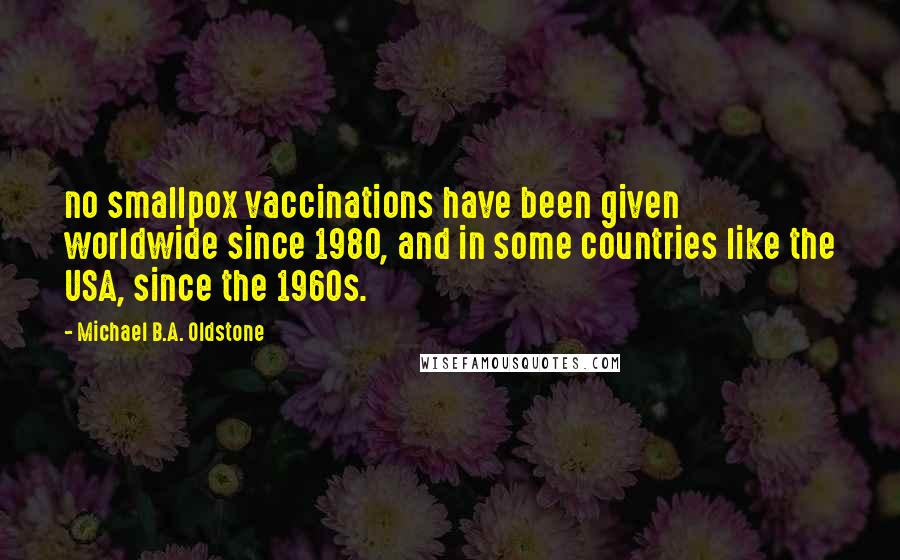 Michael B.A. Oldstone Quotes: no smallpox vaccinations have been given worldwide since 1980, and in some countries like the USA, since the 1960s.