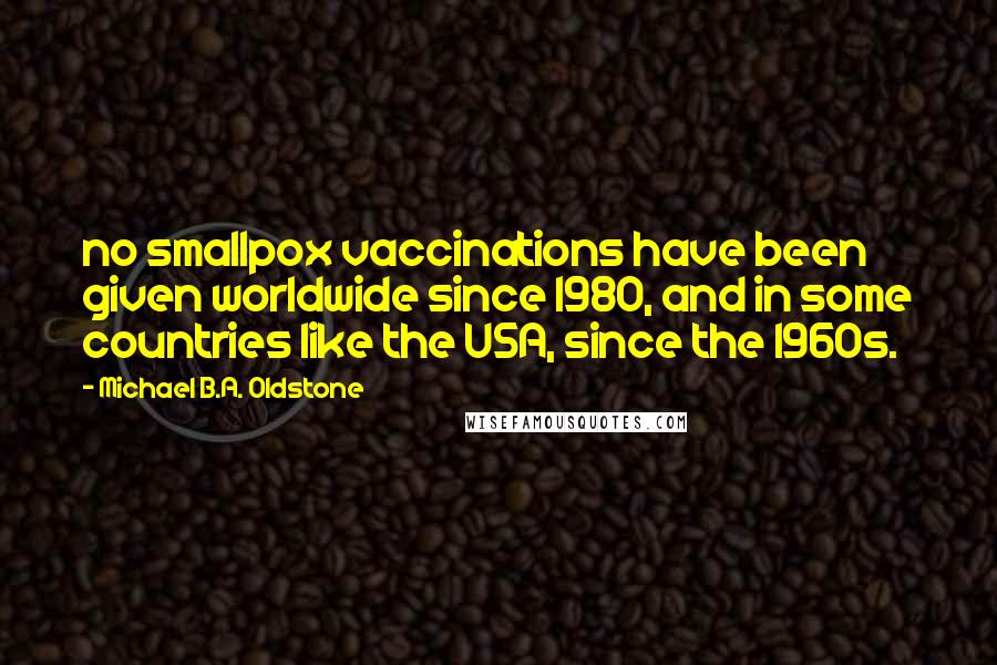 Michael B.A. Oldstone Quotes: no smallpox vaccinations have been given worldwide since 1980, and in some countries like the USA, since the 1960s.