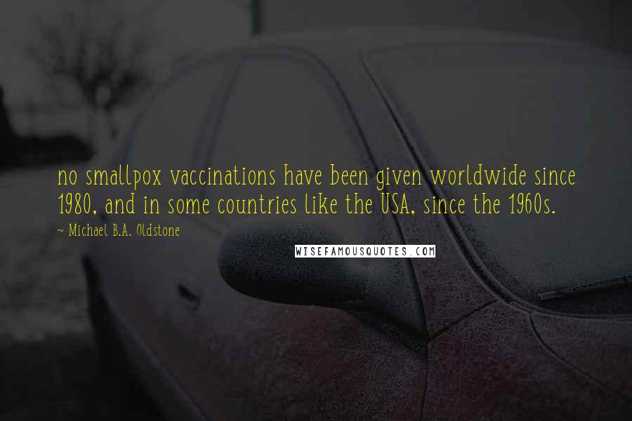 Michael B.A. Oldstone Quotes: no smallpox vaccinations have been given worldwide since 1980, and in some countries like the USA, since the 1960s.