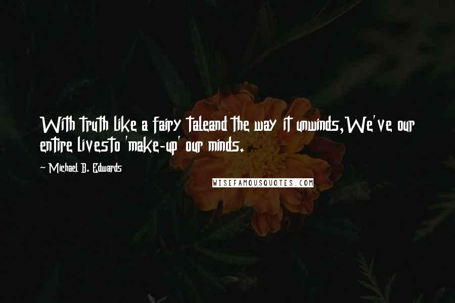 Michael B. Edwards Quotes: With truth like a fairy taleand the way it unwinds,We've our entire livesto 'make-up' our minds.