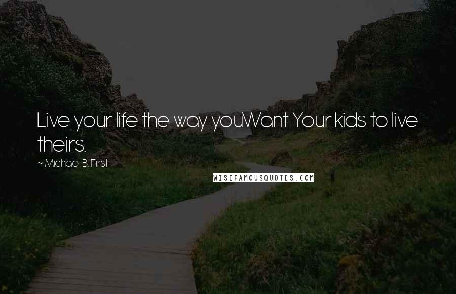 Michael B. First Quotes: Live your life the way youWant Your kids to live theirs.