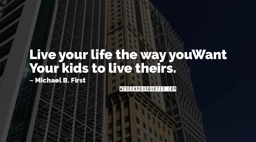 Michael B. First Quotes: Live your life the way youWant Your kids to live theirs.