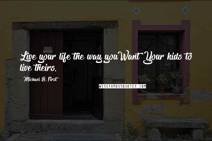 Michael B. First Quotes: Live your life the way youWant Your kids to live theirs.