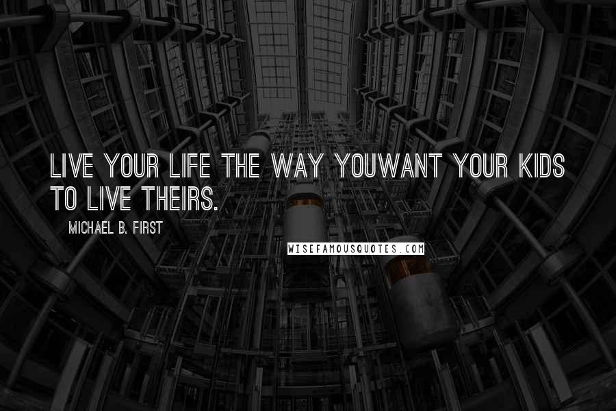 Michael B. First Quotes: Live your life the way youWant Your kids to live theirs.