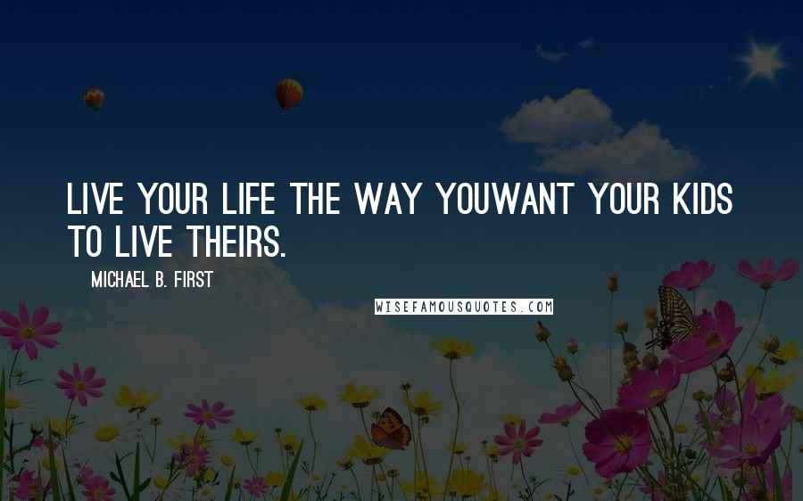 Michael B. First Quotes: Live your life the way youWant Your kids to live theirs.