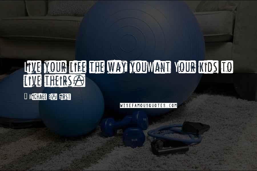 Michael B. First Quotes: Live your life the way youWant Your kids to live theirs.