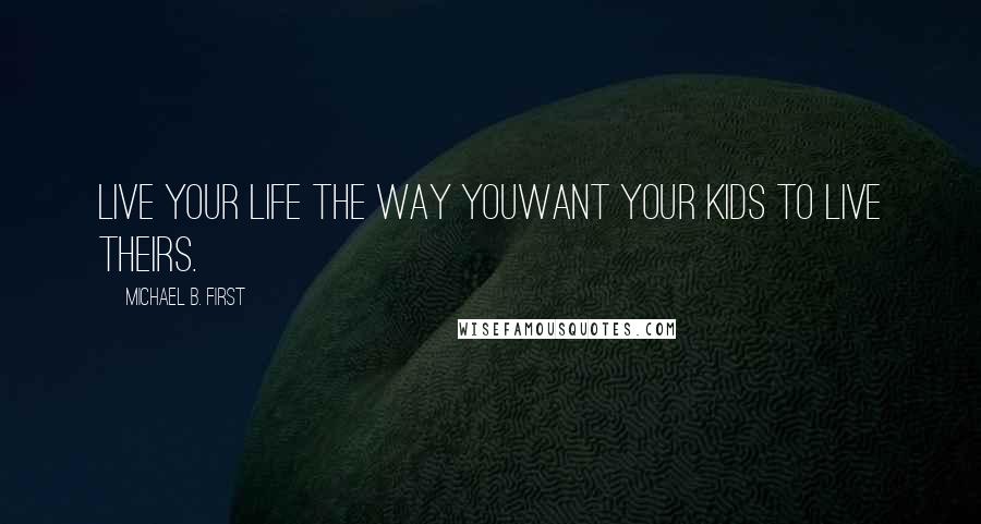 Michael B. First Quotes: Live your life the way youWant Your kids to live theirs.